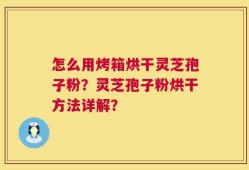 怎么用烤箱烘干灵芝孢子粉？灵芝孢子粉烘干方法详解？