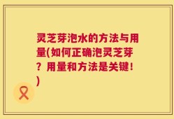 灵芝芽泡水的方法与用量(如何正确泡灵芝芽？用量和方法是关键！)