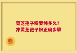 灵芝孢子粉要炖多久？冲灵芝孢子粉正确步骤