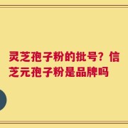灵芝孢子粉的批号？信芝元孢子粉是品牌吗