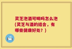 灵芝泡酒可喝吗怎么泡(灵芝与酒的结合，有哪些健康好处？)