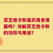 灵芝孢子粉是药用食用菌吗？详解灵芝孢子粉的功效与用途？