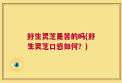 野生灵芝是苦的吗(野生灵芝口感如何？)