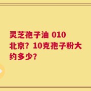 灵芝孢子油 010 北京？10克孢子粉大约多少？