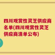 四川观赏性灵芝供应商名单(四川观赏性灵芝供应商清单公布)
