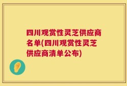四川观赏性灵芝供应商名单(四川观赏性灵芝供应商清单公布)