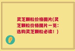 灵芝颗粒价格图片(灵芝颗粒价格图片一览：选购灵芝颗粒必读！)