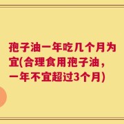 孢子油一年吃几个月为宜(合理食用孢子油，一年不宜超过3个月)