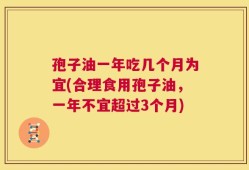 孢子油一年吃几个月为宜(合理食用孢子油，一年不宜超过3个月)