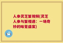 人参灵芝蟹视频(灵芝人参与蟹相遇：一场奇妙的味觉盛宴)