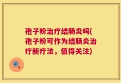 孢子粉治疗结肠炎吗(孢子粉可作为结肠炎治疗新疗法，值得关注)