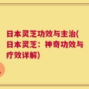 日本灵芝功效与主治(日本灵芝：神奇功效与疗效详解)