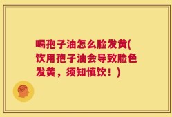 喝孢子油怎么脸发黄(饮用孢子油会导致脸色发黄，须知慎饮！)