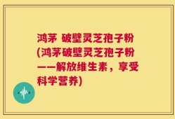 鸿茅 破壁灵芝孢子粉(鸿茅破壁灵芝孢子粉——解放维生素，享受科学营养)