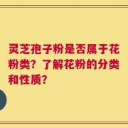 灵芝孢子粉是否属于花粉类？了解花粉的分类和性质？