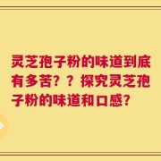 灵芝孢子粉的味道到底有多苦？？探究灵芝孢子粉的味道和口感？