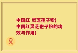中国红 灵芝孢子粉(中国红灵芝孢子粉的功效与作用)