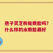 孢子灵芝粉能敷脸吗？什么样的水敷脸最好