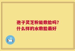 孢子灵芝粉能敷脸吗？什么样的水敷脸最好