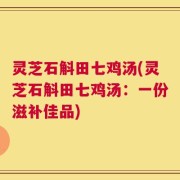 灵芝石斛田七鸡汤(灵芝石斛田七鸡汤：一份滋补佳品)