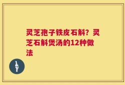 灵芝孢子铁皮石斛？灵芝石斛煲汤的12种做法