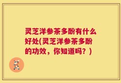 灵芝洋参茶多酚有什么好处(灵芝洋参茶多酚的功效，你知道吗？)