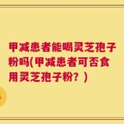 甲减患者能喝灵芝孢子粉吗(甲减患者可否食用灵芝孢子粉？)