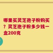 哪里买灵芝孢子粉购买？灵芝孢子粉多少钱一盒200克
