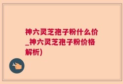 神六灵芝孢子粉什么价_神六灵芝孢子粉价格解析)