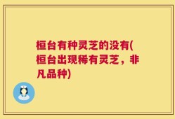 桓台有种灵芝的没有(桓台出现稀有灵芝，非凡品种)