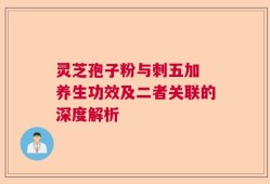 灵芝孢子粉与刺五加 养生功效及二者关联的深度解析