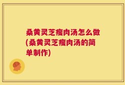 桑黄灵芝瘦肉汤怎么做(桑黄灵芝瘦肉汤的简单制作)