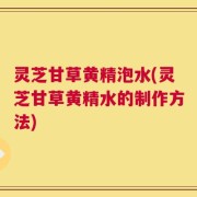 灵芝甘草黄精泡水(灵芝甘草黄精水的制作方法)