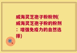 威海灵芝孢子粉粉剂(威海灵芝孢子粉的粉剂：增强免疫力的自然选择)