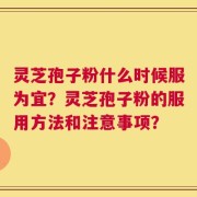 灵芝孢子粉什么时候服为宜？灵芝孢子粉的服用方法和注意事项？