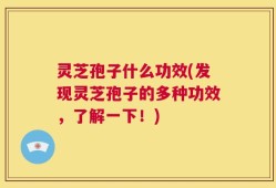 灵芝孢子什么功效(发现灵芝孢子的多种功效，了解一下！)