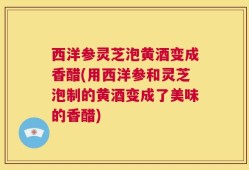 西洋参灵芝泡黄酒变成香醋(用西洋参和灵芝泡制的黄酒变成了美味的香醋)