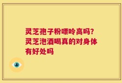 灵芝孢子粉嘌呤高吗？灵芝泡酒喝真的对身体有好处吗