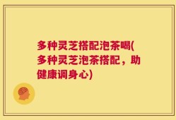 多种灵芝搭配泡茶喝(多种灵芝泡茶搭配，助健康调身心)