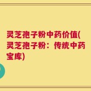 灵芝孢子粉中药价值(灵芝孢子粉：传统中药宝库)