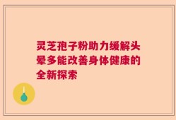 灵芝孢子粉助力缓解头晕多能改善身体健康的全新探索