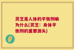 灵芝是人体的平衡剂嘛为什么(灵芝：身体平衡剂的重要源头)