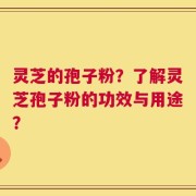 灵芝的孢子粉？了解灵芝孢子粉的功效与用途？