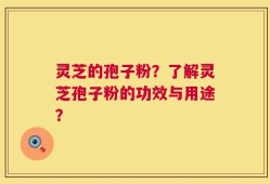 灵芝的孢子粉？了解灵芝孢子粉的功效与用途？