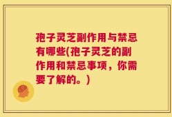 孢子灵芝副作用与禁忌有哪些(孢子灵芝的副作用和禁忌事项，你需要了解的。)