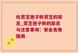 吃灵芝孢子粉灵芝的禁忌_灵芝孢子粉的禁忌与注意事项：安全食用指南