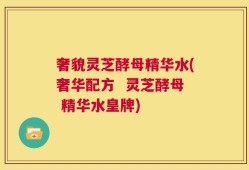 奢貌灵芝酵母精华水(奢华配方  灵芝酵母 精华水皇牌)