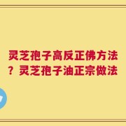 灵芝孢子高反正佛方法？灵芝孢子油正宗做法