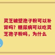 灵芝破壁孢子粉可以补肾吗？糖尿病可以吃灵芝孢子粉吗，为什么