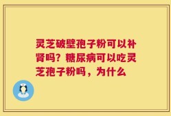 灵芝破壁孢子粉可以补肾吗？糖尿病可以吃灵芝孢子粉吗，为什么